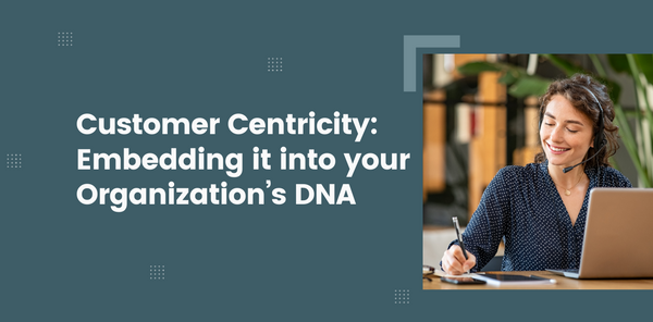 Customer Centricity: Embedding it into your organization’s DNA.