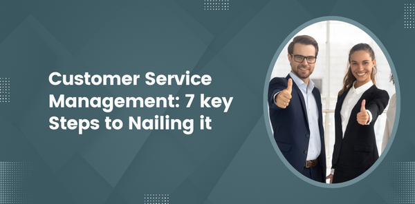 Customer Service Management: 7 Key Steps to Nailing it.