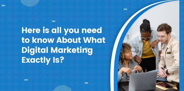 Here is all you need to know About What Digital Marketing Exactly Is?