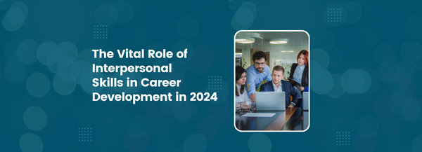 The Vital Role of Interpersonal Skills in Career Development in 2024