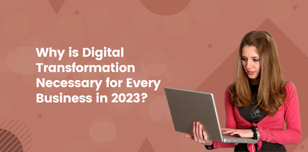 Why is Digital Transformation Necessary for Every Business in 2023?