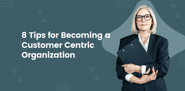 8 Tips for Becoming a Customer Centric Organization