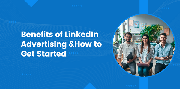 Benefits of LinkedIn Advertising and How to Get Started
