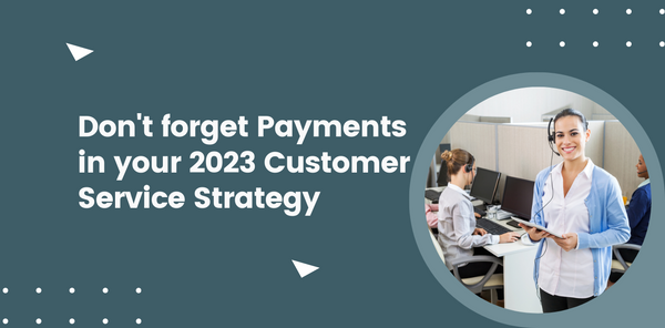 Don’t Forget Payments in Your 2023 Customer Service Strategy