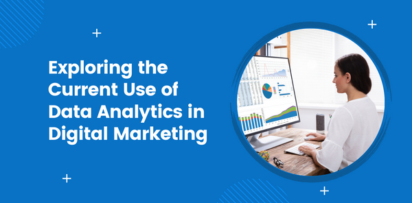Exploring the Current Use of Data Analytics in Digital Marketing