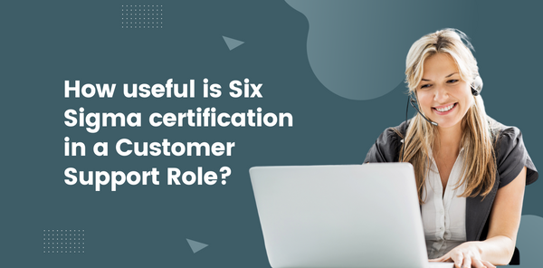 How useful is Six Sigma certification in a Customer Support Role?