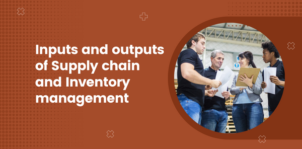 Inputs and Outputs of Supply Chain Management and Inventory Management