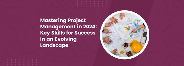 Mastering Project Management in 2024: Key Skills for Success in an Evolving Landscape