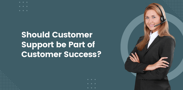 Should Customer Support be Part of Customer Success?