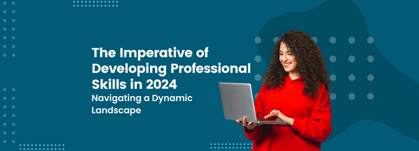 The Imperative of Developing Professional Skills in 2024: Navigating a Dynamic Landscape