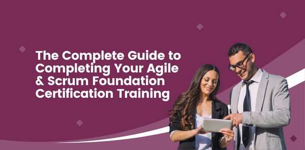 The Complete Guide to Completing Your Agile and Scrum Foundation Certification Training