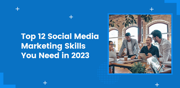 Top 12 Social Media Marketing Skills You Need in 2023