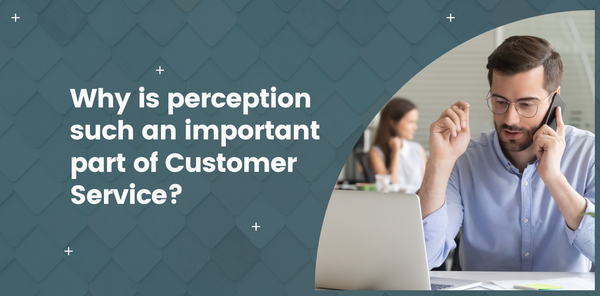 Why is perception such an important part of Customer Service?